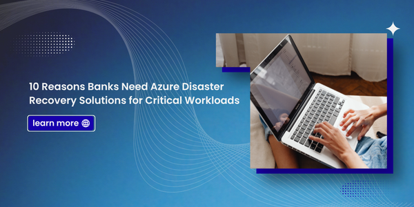 10 Reasons Banks Need Azure Disaster Recovery Solutions for Critical Workloads